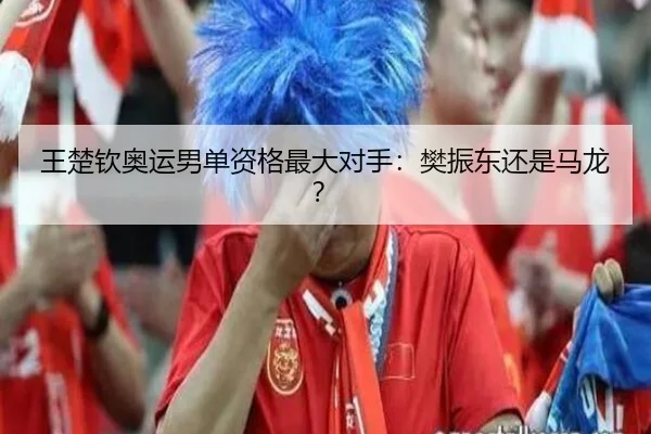 王楚钦奥运男单资格最大对手：樊振东还是马龙？