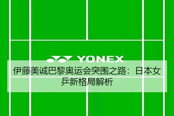 伊藤美诚巴黎奥运会突围之路：日本女乒新格局解析
